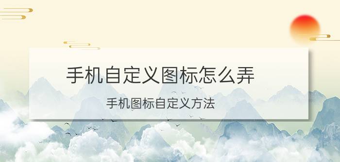 手机自定义图标怎么弄 手机图标自定义方法